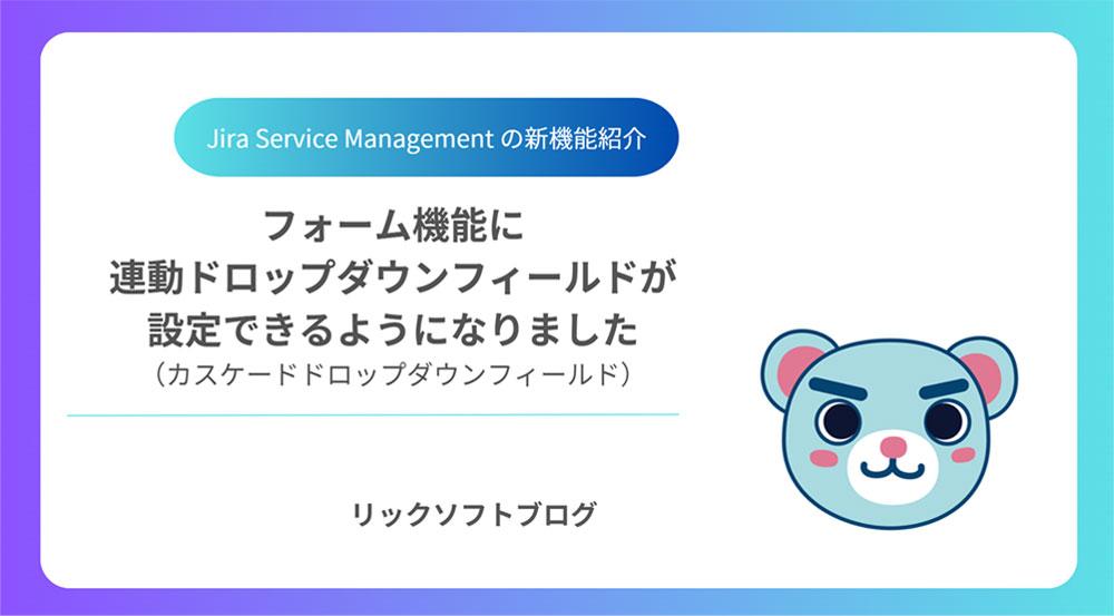 ＜絞り込み表示が可能に＞新機能紹介｜Jira Service Management Cloud「フォームの連動ドロップダウンフィールド」