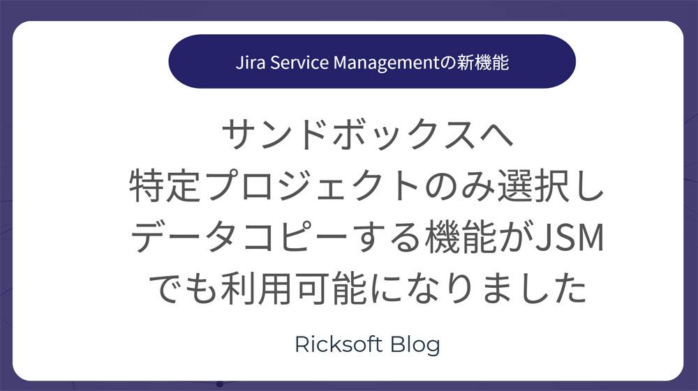 ＜テスト環境ですばやく検証＞新機能紹介｜Jira Service Management Cloud「サンドボックスへ特定プロジェクトのみ選択しデータコピーする機能がJSMでも利用可能に（ベータ版）」